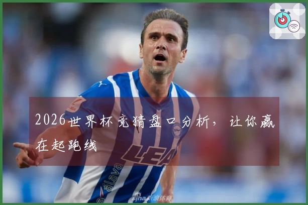 2026世界杯竞猜盘口分析，让你赢在起跑线