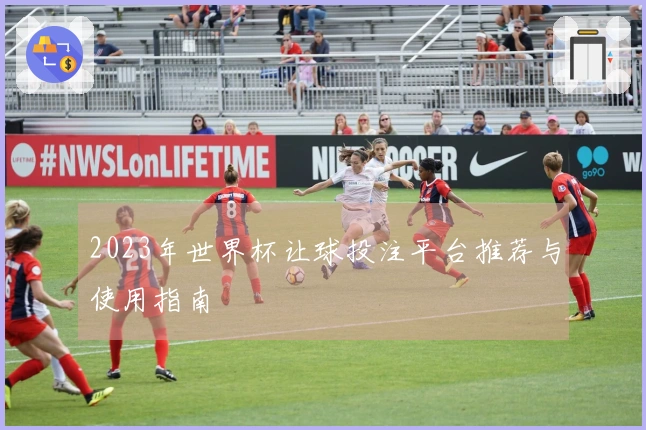 2023年世界杯让球投注平台推荐与使用指南