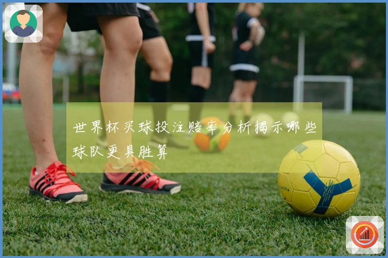 世界杯买球投注赔率分析揭示哪些球队更具胜算