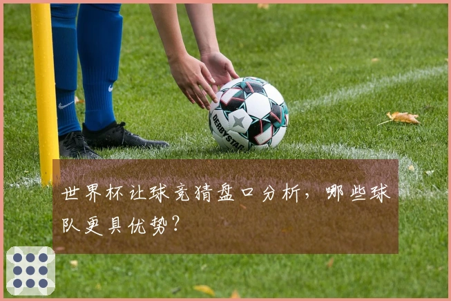 世界杯让球竞猜盘口分析，哪些球队更具优势？