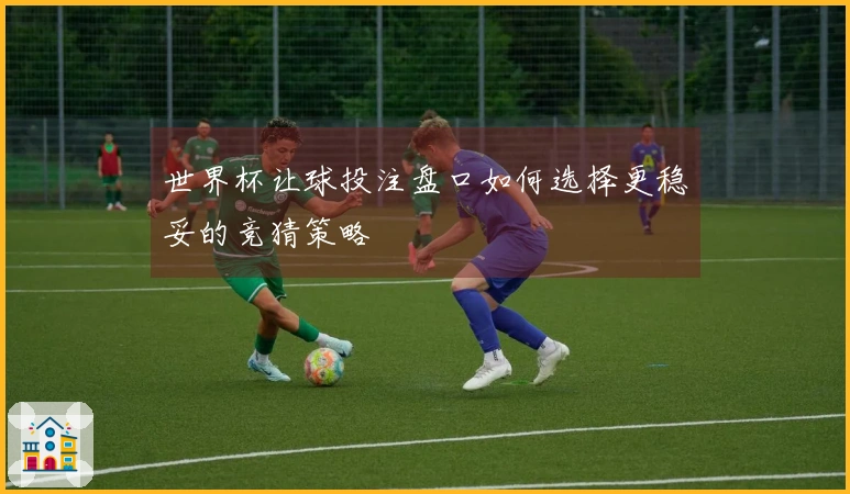 世界杯让球投注盘口如何选择更稳妥的竞猜策略