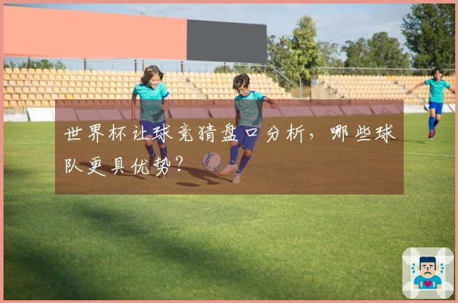 世界杯让球竞猜盘口分析，哪些球队更具优势？