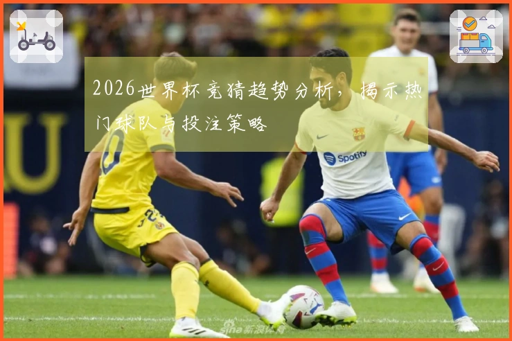 2026世界杯竞猜趋势分析，揭示热门球队与投注策略